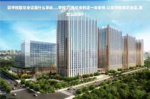 回学校取毕业证算什么事由,...学校了,而毕业的这一年老师,让回学校拿毕业证,是怎么回事?