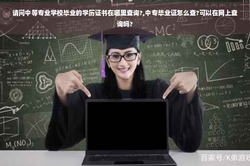请问中等专业学校毕业的学历证书在哪里查询?,中专毕业证怎么查?可以在网上查询吗?