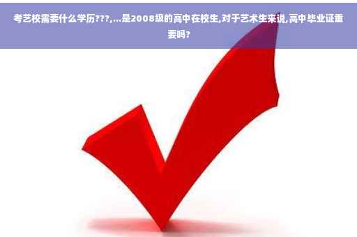 考艺校需要什么学历???,...是2008级的高中在校生,对于艺术生来说,高中毕业证重要吗?