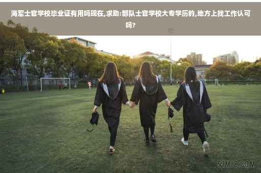 海军士官学校毕业证有用吗现在,求助:部队士官学校大专学历的,地方上找工作认可吗?