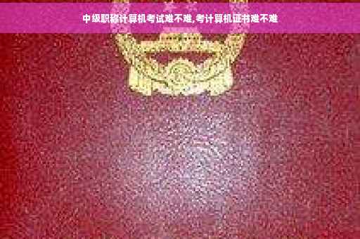 中级职称计算机考试难不难,考计算机证书难不难