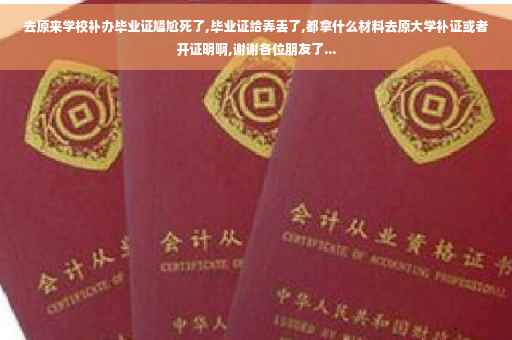 去原来学校补办毕业证尴尬死了,毕业证给弄丢了,都拿什么材料去原大学补证或者开证明啊,谢谢各位朋友了...