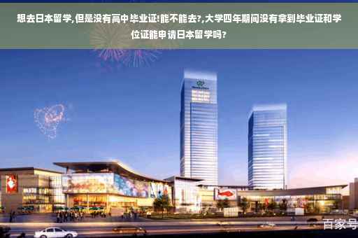 想去日本留学,但是没有高中毕业证!能不能去?,大学四年期间没有拿到毕业证和学位证能申请日本留学吗?