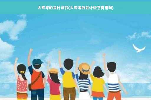 大专考的会计证书(大专考的会计证书有用吗)