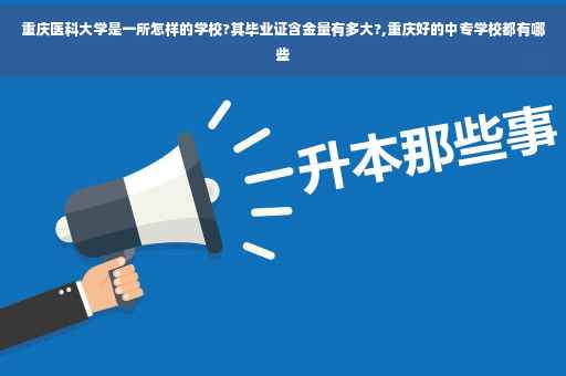 重庆医科大学是一所怎样的学校?其毕业证含金量有多大?,重庆好的中专学校都有哪些