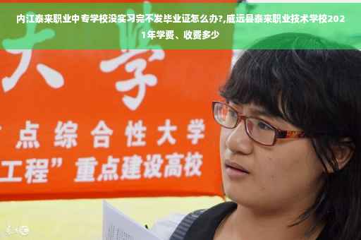 内江泰来职业中专学校没实习完不发毕业证怎么办?,威远县泰来职业技术学校2021年学费、收费多少