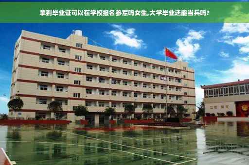 拿到毕业证可以在学校报名参军吗女生,大学毕业还能当兵吗?