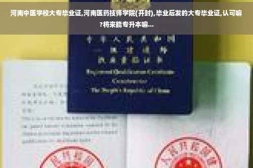 河南中医学校大专毕业证,河南医药技师学院(开封),毕业后发的大专毕业证,认可嘛?将来能专升本嘛...
