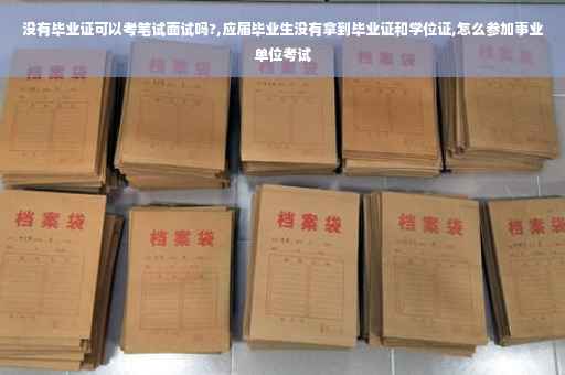 没有毕业证可以考笔试面试吗?,应届毕业生没有拿到毕业证和学位证,怎么参加事业单位考试