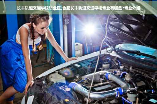 长丰轨道交通学校毕业证,合肥长丰轨道交通学校专业有哪些?专业介绍