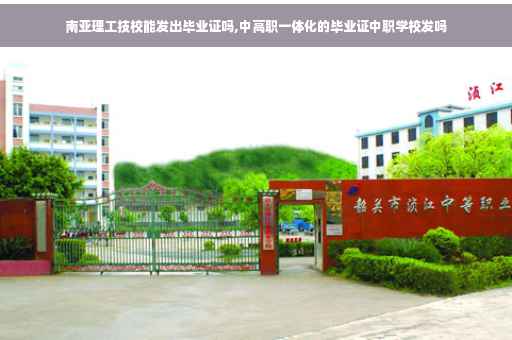 南亚理工技校能发出毕业证吗,中高职一体化的毕业证中职学校发吗