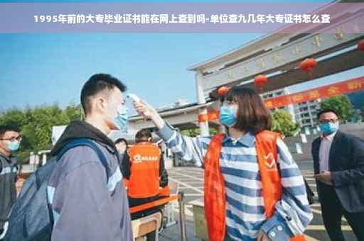 1995年前的大专毕业证书能在网上查到吗-单位查九几年大专证书怎么查