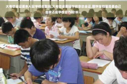 大专毕业证要本人回学校去取吗,大专毕业要回学校拿毕业证,那学生档案是要自己去拿还是学校会办啊!听...