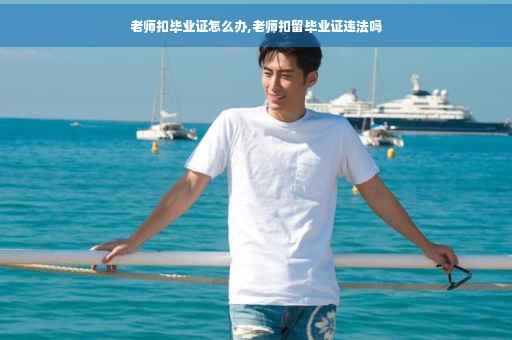 老师扣毕业证怎么办,老师扣留毕业证违法吗