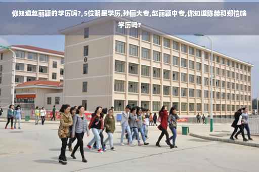 你知道赵丽颖的学历吗?,5位明星学历,孙俪大专,赵丽颖中专,你知道陈赫和郑恺啥学历吗?
