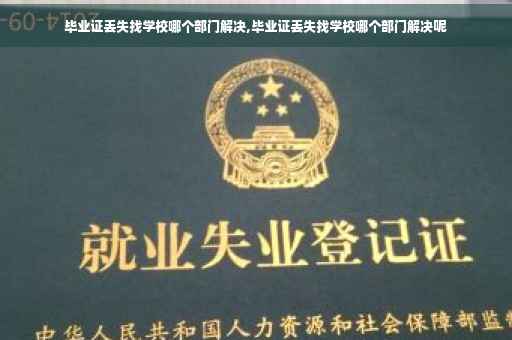 毕业证丢失找学校哪个部门解决,毕业证丢失找学校哪个部门解决呢