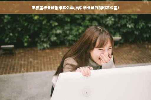 学校盖毕业证钢印怎么弄,高中毕业证的钢印怎么盖?