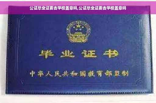 公证毕业证要去学校盖章吗,公证毕业证要去学校盖章吗