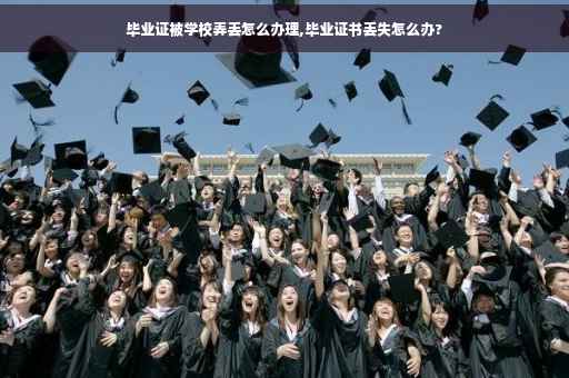 毕业证被学校弄丢怎么办理,毕业证书丢失怎么办?