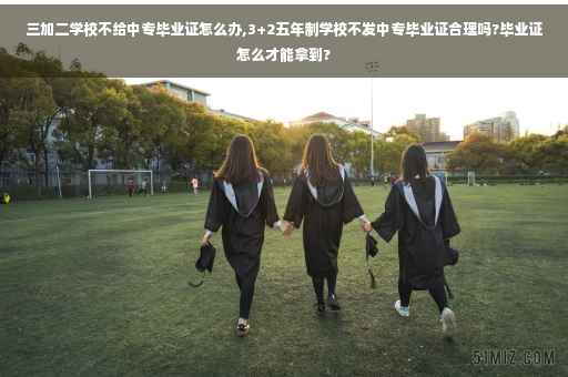 三加二学校不给中专毕业证怎么办,3+2五年制学校不发中专毕业证合理吗?毕业证怎么才能拿到?