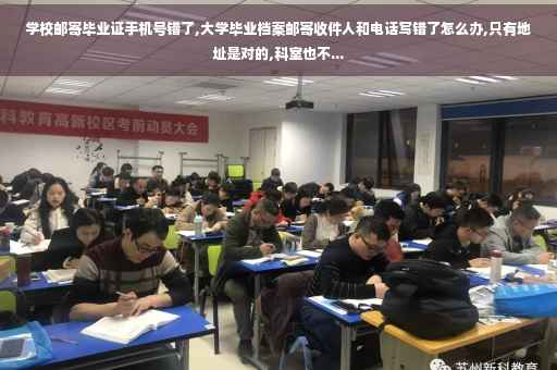 学校邮寄毕业证手机号错了,大学毕业档案邮寄收件人和电话写错了怎么办,只有地址是对的,科室也不...