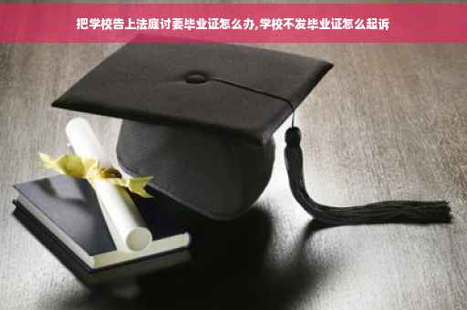 把学校告上法庭讨要毕业证怎么办,学校不发毕业证怎么起诉