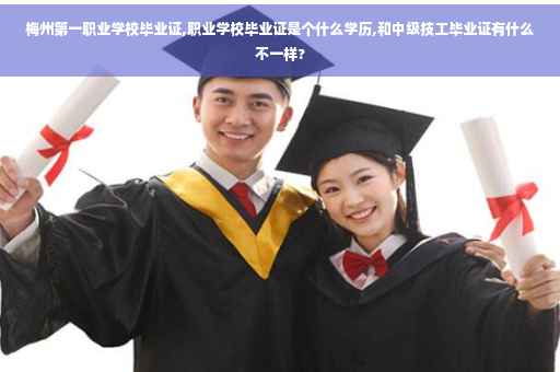梅州第一职业学校毕业证,职业学校毕业证是个什么学历,和中级技工毕业证有什么不一样?