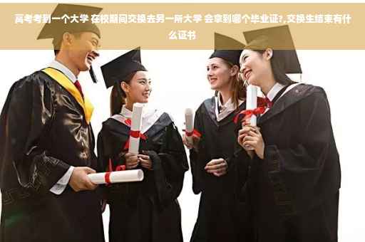 高考考到一个大学 在校期间交换去另一所大学 会拿到哪个毕业证?,交换生结束有什么证书