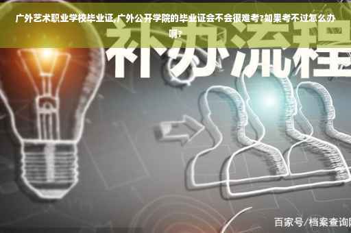 广外艺术职业学校毕业证,广外公开学院的毕业证会不会很难考?如果考不过怎么办啊?