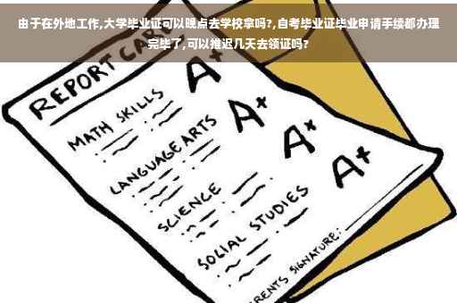 由于在外地工作,大学毕业证可以晚点去学校拿吗?,自考毕业证毕业申请手续都办理完毕了,可以推迟几天去领证吗?
