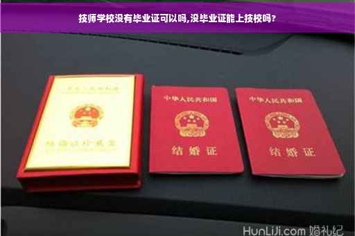技师学校没有毕业证可以吗,没毕业证能上技校吗?