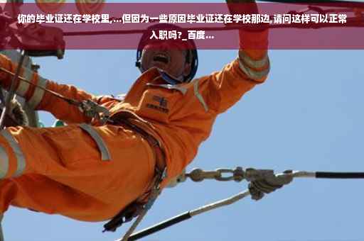 你的毕业证还在学校里,...但因为一些原因毕业证还在学校那边,请问这样可以正常入职吗?_百度...
