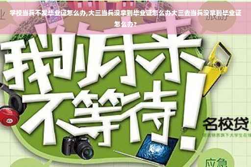 学校当兵不发毕业证怎么办,大三当兵没拿到毕业证怎么办大三去当兵没拿到毕业证怎么办?