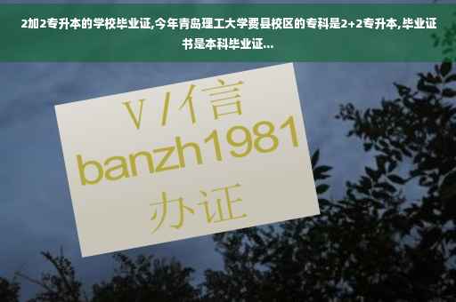 2加2专升本的学校毕业证,今年青岛理工大学费县校区的专科是2+2专升本,毕业证书是本科毕业证...