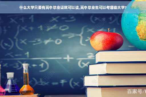 什么大学只要有高中毕业证就可以读,高中毕业生可以考哪些大学?