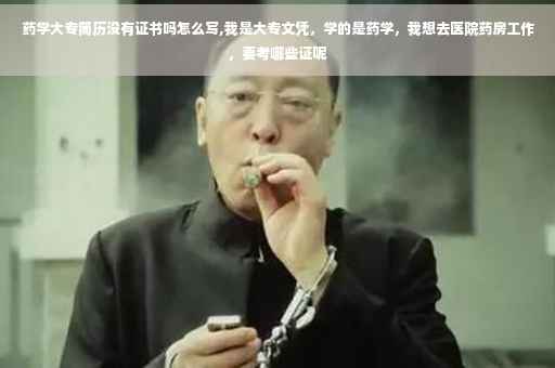药学大专简历没有证书吗怎么写,我是大专文凭，学的是药学，我想去医院药房工作，要考哪些证呢