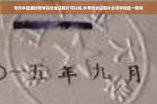专升本报道时用专科毕业证照片可以吗,中考毕业证照片必须学校统一照吗