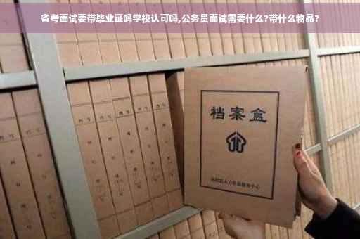 省考面试要带毕业证吗学校认可吗,公务员面试需要什么?带什么物品?