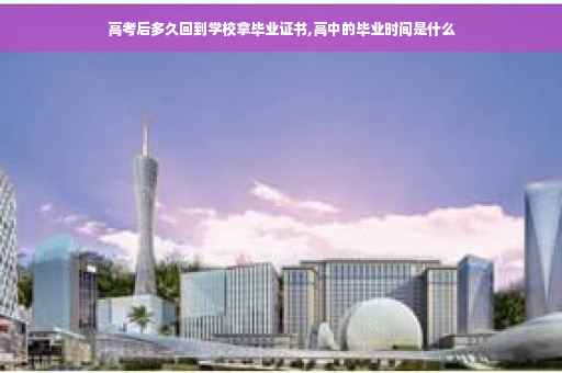 高考后多久回到学校拿毕业证书,高中的毕业时间是什么