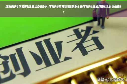 虎振厨师学校有毕业证吗知乎,学厨师有年龄限制吗?去学厨师毕业虎振给厨师证吗?