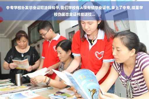 中专学校补发毕业证犯法吗知乎,我们学校有人没有初毕业证书,来上了中专,结果学校伪装毕业证书给这位...