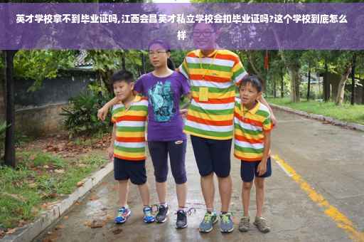 英才学校拿不到毕业证吗,江西会昌英才私立学校会扣毕业证吗?这个学校到底怎么样