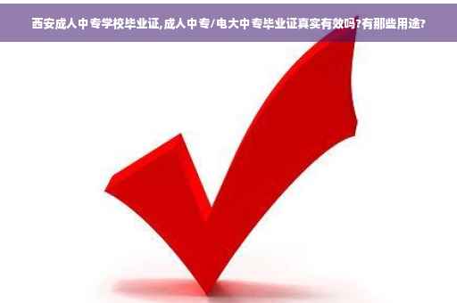 西安成人中专学校毕业证,成人中专/电大中专毕业证真实有效吗?有那些用途?