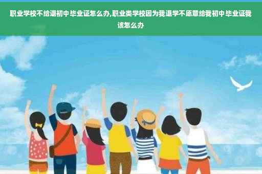 职业学校不给退初中毕业证怎么办,职业类学校因为我退学不愿意给我初中毕业证我该怎么办
