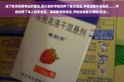 进了教师招聘考试的面试,我以前的学校扣押了我毕业证,学校说我中途走的...,...学校扣押了本人的毕业证、高级教师资格证,学校这样做合理吗?合法...