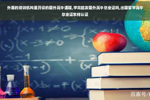 外面的培训机构里开设的国外高中课程,学完能发国外高中毕业证吗,出国留学高中毕业证怎样认证