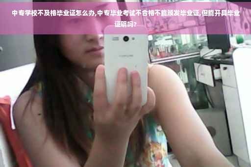 中专学校不及格毕业证怎么办,中专毕业考试不合格不能颁发毕业证,但能开具毕业证明吗?