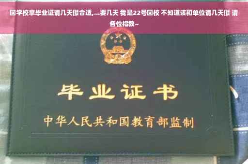 回学校拿毕业证请几天假合适,...要几天 我是22号回校 不知道该和单位请几天假 请各位指教~