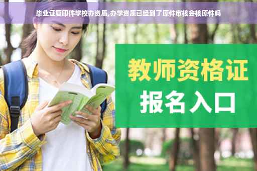 毕业证复印件学校办资质,办学资质已经到了原件审核会核原件吗
