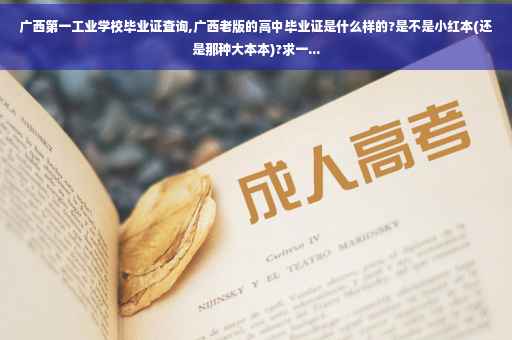 广西第一工业学校毕业证查询,广西老版的高中毕业证是什么样的?是不是小红本(还是那种大本本)?求一...